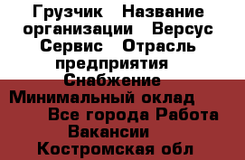 Грузчик › Название организации ­ Версус Сервис › Отрасль предприятия ­ Снабжение › Минимальный оклад ­ 25 000 - Все города Работа » Вакансии   . Костромская обл.